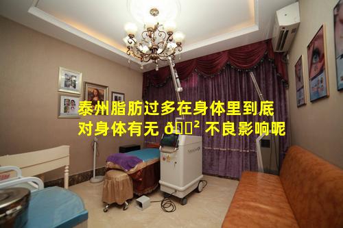 泰州脂肪过多在身体里到底对身体有无 🌲 不良影响呢